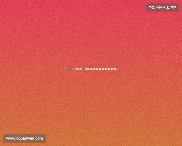 Anthropic携手IBM共拓企业级人工智能市场加速智能化转型升级 Anthropic携手IBM共拓企业级人工智能市场加速智能化转型升级